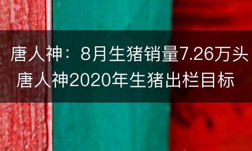 唐人神：8月生猪销量7.26万头 唐人神2020年生猪出栏目标