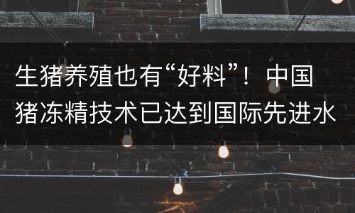 生猪养殖也有“好料”！中国猪冻精技术已达到国际先进水平