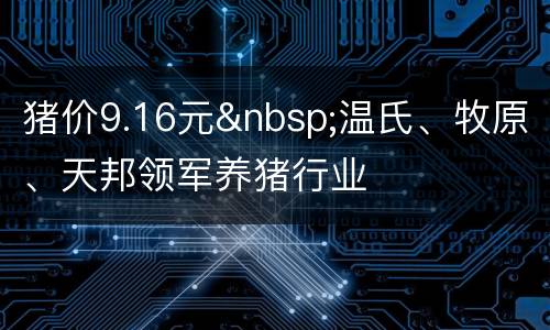 猪价9.16元&nbsp;温氏、牧原、天邦领军养猪行业