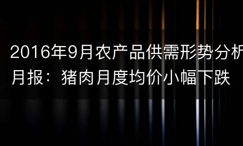 2016年9月农产品供需形势分析月报：猪肉月度均价小幅下跌