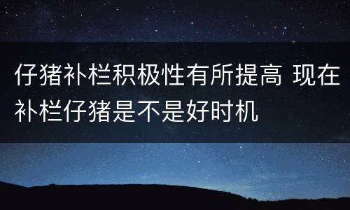 仔猪补栏积极性有所提高 现在补栏仔猪是不是好时机