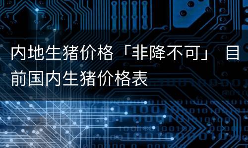 内地生猪价格「非降不可」 目前国内生猪价格表
