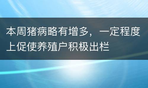本周猪病略有增多，一定程度上促使养殖户积极出栏