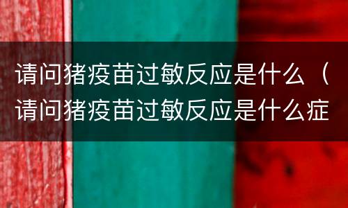 请问猪疫苗过敏反应是什么（请问猪疫苗过敏反应是什么症状）