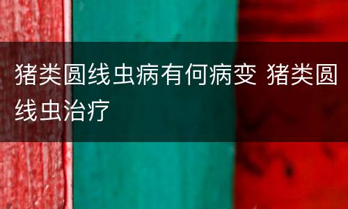 猪类圆线虫病有何病变 猪类圆线虫治疗