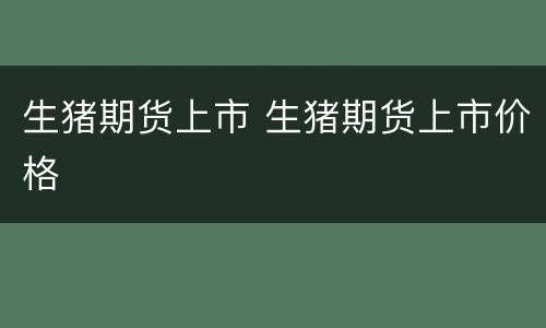 生猪期货上市 生猪期货上市价格