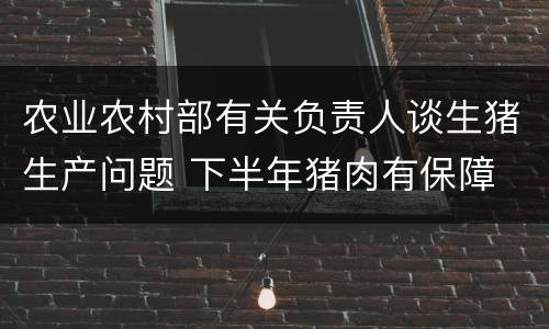 农业农村部有关负责人谈生猪生产问题 下半年猪肉有保障