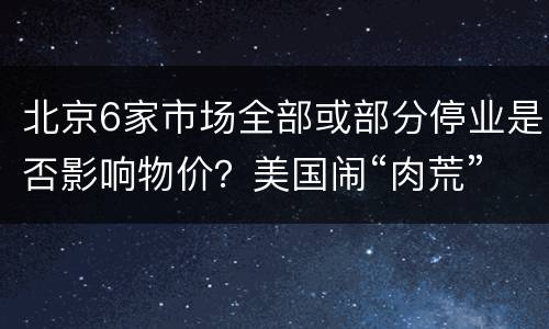 北京6家市场全部或部分停业是否影响物价？美国闹“肉荒”人造肉