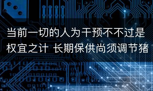 当前一切的人为干预不不过是权宜之计 长期保供尚须调节猪周期