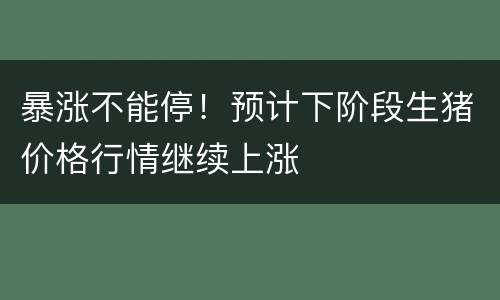暴涨不能停！预计下阶段生猪价格行情继续上涨