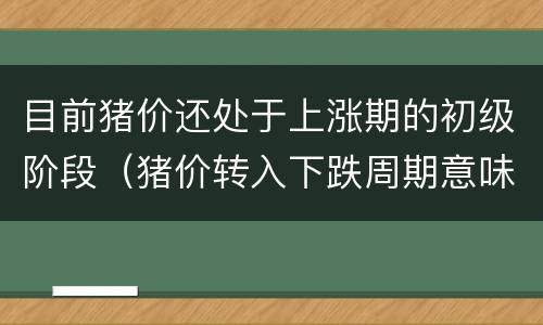 目前猪价还处于上涨期的初级阶段（猪价转入下跌周期意味着什么）