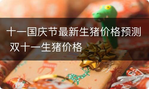 十一国庆节最新生猪价格预测 双十一生猪价格