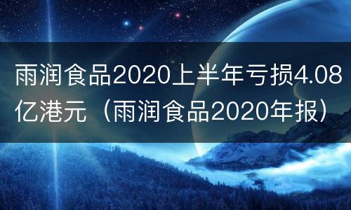 雨润食品2020上半年亏损4.08亿港元（雨润食品2020年报）