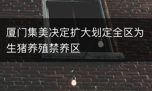 厦门集美决定扩大划定全区为生猪养殖禁养区