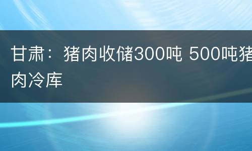 甘肃：猪肉收储300吨 500吨猪肉冷库