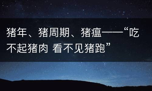 猪年、猪周期、猪瘟——“吃不起猪肉 看不见猪跑”