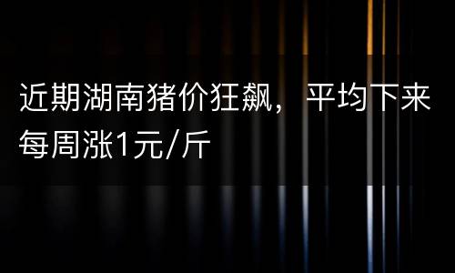 近期湖南猪价狂飙，平均下来每周涨1元/斤