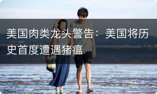 美国肉类龙头警告：美国将历史首度遭遇猪瘟