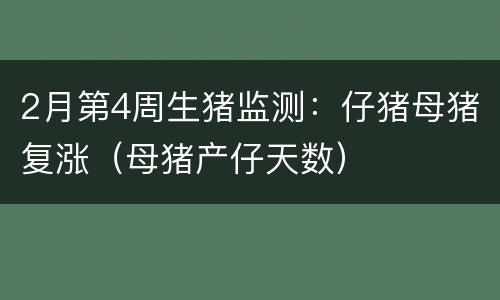 2月第4周生猪监测：仔猪母猪复涨（母猪产仔天数）