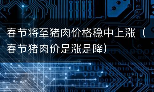 春节将至猪肉价格稳中上涨（春节猪肉价是涨是降）