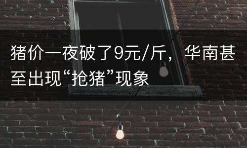 猪价一夜破了9元/斤，华南甚至出现“抢猪”现象