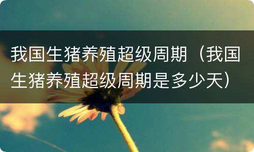 我国生猪养殖超级周期（我国生猪养殖超级周期是多少天）