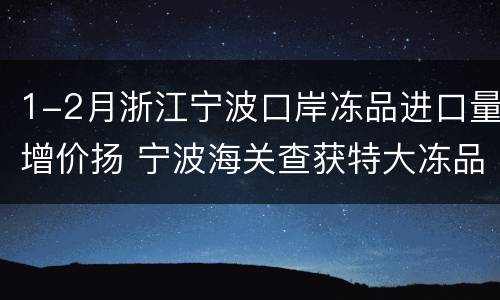 1-2月浙江宁波口岸冻品进口量增价扬 宁波海关查获特大冻品