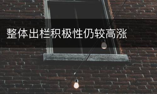 整体出栏积极性仍较高涨