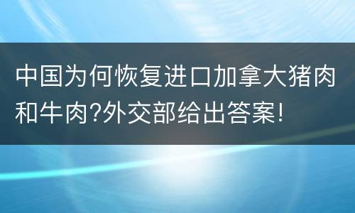 中国为何恢复进口加拿大猪肉和牛肉?外交部给出答案!