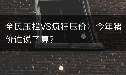 全民压栏VS疯狂压价：今年猪价谁说了算?