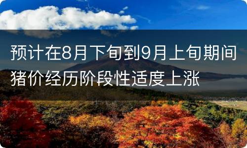 预计在8月下旬到9月上旬期间猪价经历阶段性适度上涨