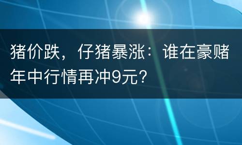 猪价跌，仔猪暴涨：谁在豪赌年中行情再冲9元?