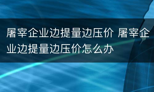 屠宰企业边提量边压价 屠宰企业边提量边压价怎么办