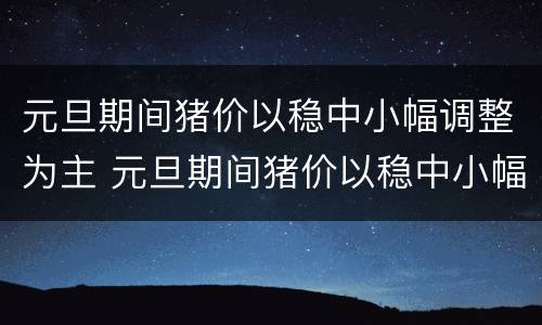 元旦期间猪价以稳中小幅调整为主 元旦期间猪价以稳中小幅调整为主吗