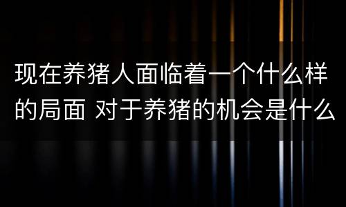 现在养猪人面临着一个什么样的局面 对于养猪的机会是什么