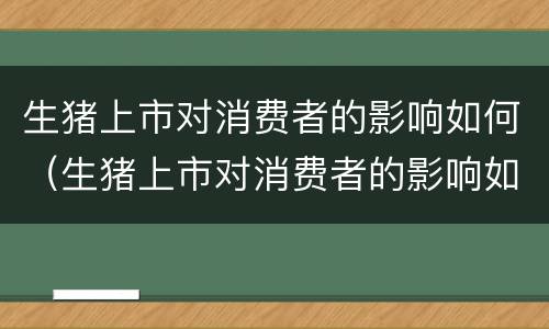 生猪上市对消费者的影响如何（生猪上市对消费者的影响如何应对）