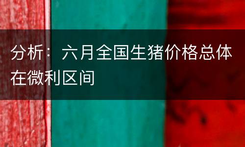 分析：六月全国生猪价格总体在微利区间