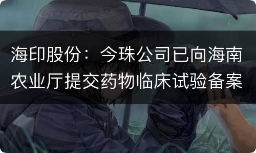 海印股份：今珠公司已向海南农业厅提交药物临床试验备案材料