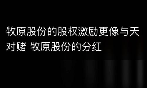 牧原股份的股权激励更像与天对赌 牧原股份的分红