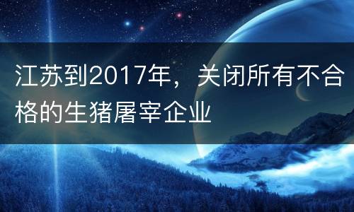 江苏到2017年，关闭所有不合格的生猪屠宰企业