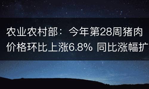 农业农村部：今年第28周猪肉价格环比上涨6.8% 同比涨幅扩大至104
