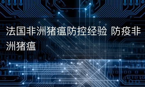 法国非洲猪瘟防控经验 防疫非洲猪瘟