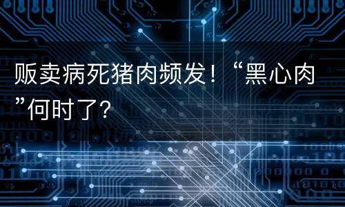 贩卖病死猪肉频发！“黑心肉”何时了？