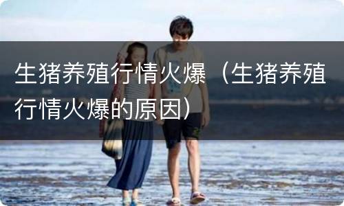 生猪养殖行情火爆（生猪养殖行情火爆的原因）