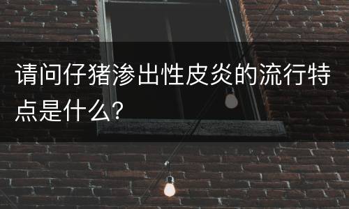 请问仔猪渗出性皮炎的流行特点是什么？