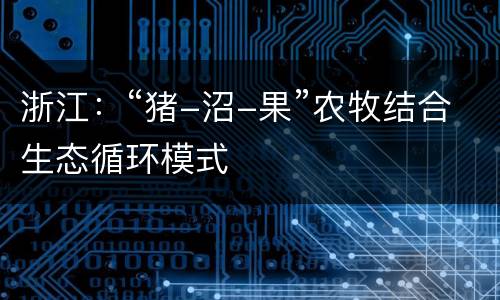 浙江：“猪-沼-果”农牧结合生态循环模式