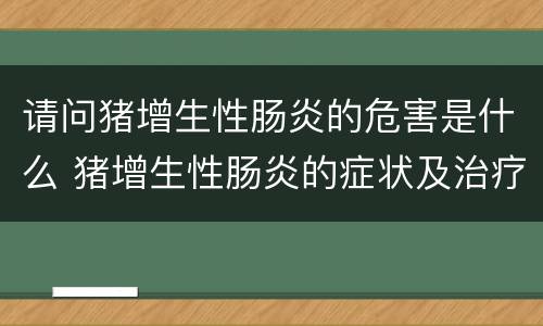 请问猪增生性肠炎的危害是什么 猪增生性肠炎的症状及治疗
