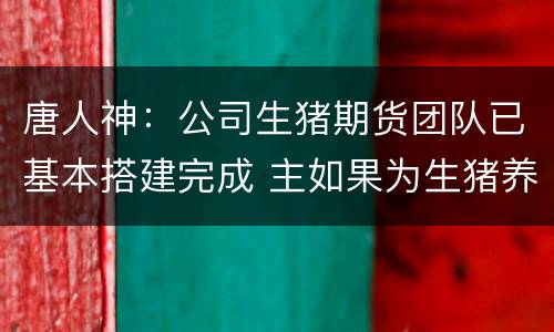 唐人神：公司生猪期货团队已基本搭建完成 主如果为生猪养殖产业