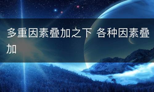 多重因素叠加之下 各种因素叠加