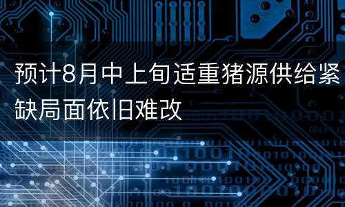 预计8月中上旬适重猪源供给紧缺局面依旧难改